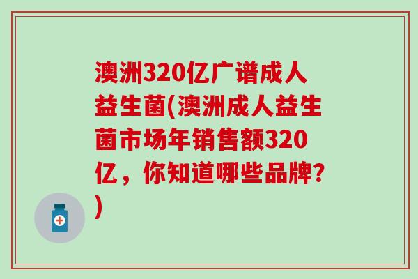 澳洲320亿广谱成人益生菌(澳洲成人益生菌市场年销售额320亿，你知道哪些品牌？)