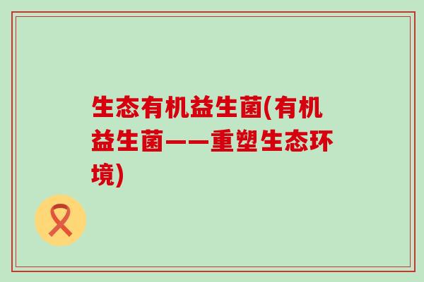 生态有机益生菌(有机益生菌——重塑生态环境) 生态有机益生菌(有机益生菌——重塑生态环境)