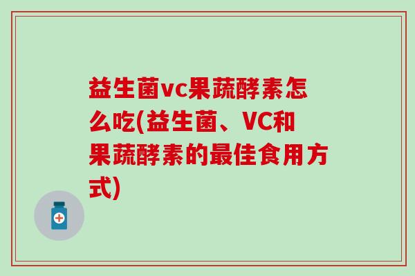 益生菌vc果蔬酵素怎么吃(益生菌、VC和果蔬酵素的佳食用方式) 益生菌vc果蔬酵素怎么吃(益生菌、VC和果蔬酵素的佳食用方式)