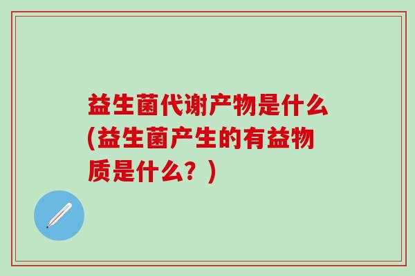 益生菌代谢产物是什么(益生菌产生的有益物质是什么?) 益生菌代谢产物是什么(益生菌产生的有益物质是什么?)