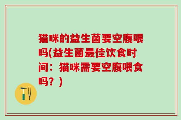 猫咪的益生菌要空腹喂吗(益生菌佳饮食时间：猫咪需要空腹喂食吗？)