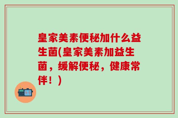 皇家美素加什么益生菌(皇家美素加益生菌,缓解,健康常伴!) 皇家美素加什么益生菌(皇家美素加益生菌,缓解,健康常伴!)