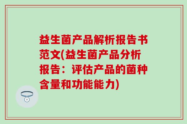 益生菌产品解析报告书范文(益生菌产品分析报告:评估产品的菌种含量和功能能力) 益生菌产品解析报告书范文(益生菌产品分析报告:评估产品的菌种含量和功能能力)