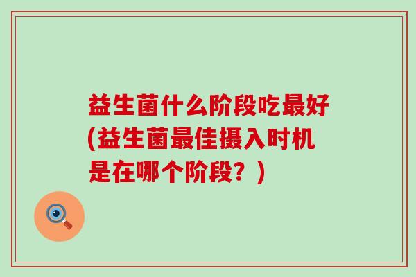 益生菌什么阶段吃好(益生菌佳摄入时机是在哪个阶段？)