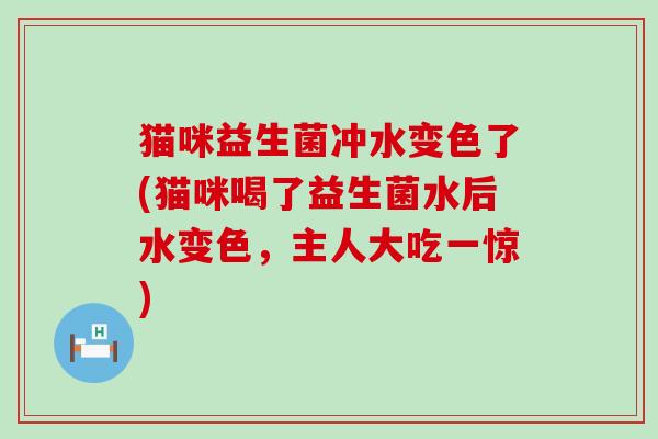猫咪益生菌冲水变色了(猫咪喝了益生菌水后水变色，主人大吃一惊)