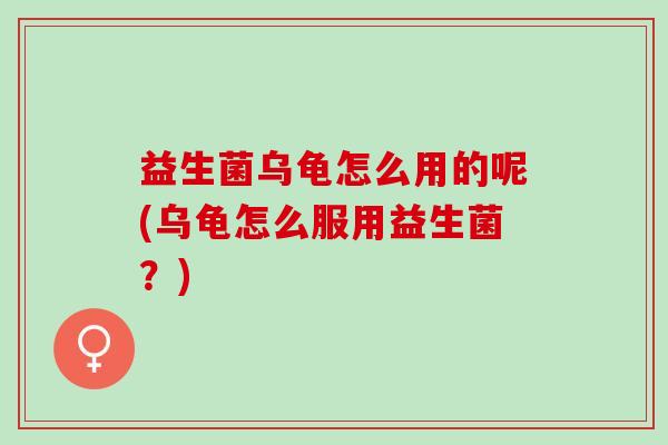 益生菌乌龟怎么用的呢(乌龟怎么服用益生菌？)