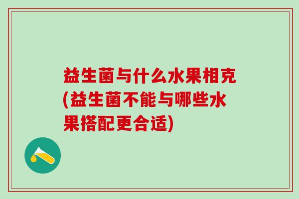 益生菌与什么水果相克(益生菌不能与哪些水果搭配更合适)