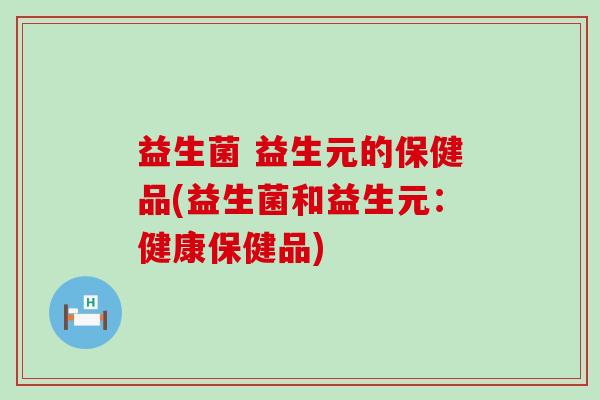 益生菌 益生元的保健品(益生菌和益生元：健康保健品)