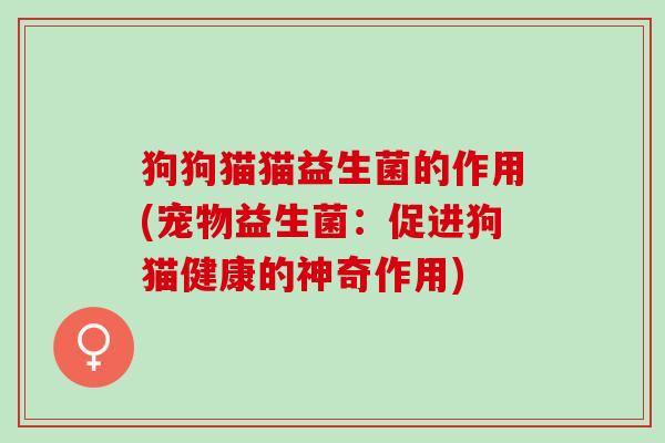 狗狗猫猫益生菌的作用(宠物益生菌：促进狗猫健康的神奇作用)
