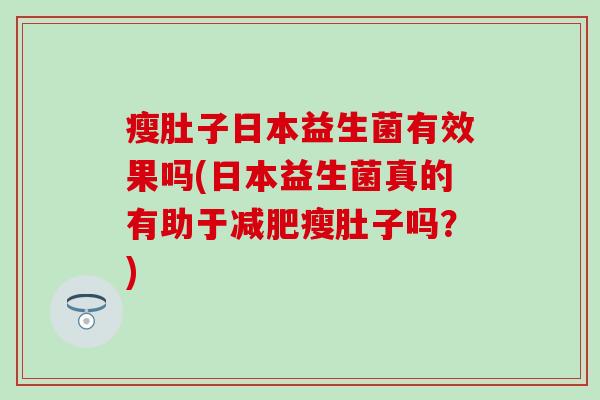 瘦肚子日本益生菌有效果吗(日本益生菌真的有助于瘦肚子吗？)