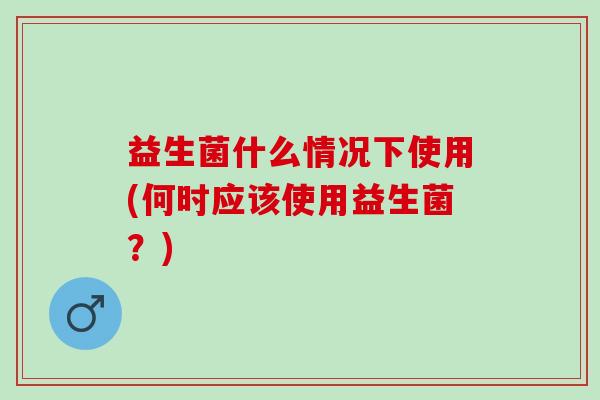 益生菌什么情况下使用(何时应该使用益生菌？)