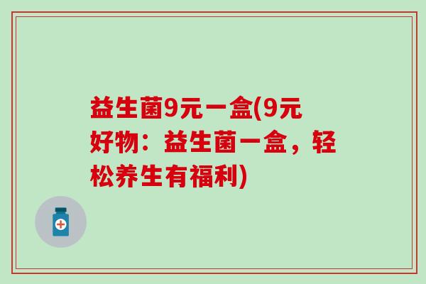益生菌9元一盒(9元好物：益生菌一盒，轻松养生有福利)