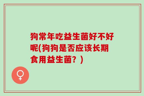狗常年吃益生菌好不好呢(狗狗是否应该长期食用益生菌？)