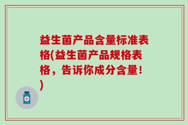 益生菌产品含量标准表格(益生菌产品规格表格，告诉你成分含量！)