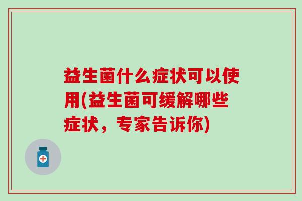 益生菌什么症状可以使用(益生菌可缓解哪些症状，专家告诉你)