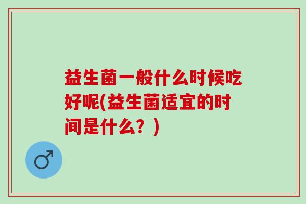 益生菌一般什么时候吃好呢(益生菌适宜的时间是什么？)