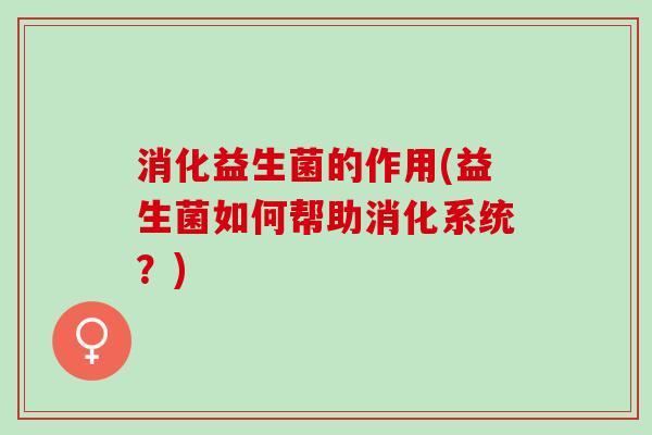 消化益生菌的作用(益生菌如何帮助消化系统？)