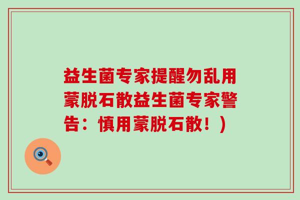 益生菌专家提醒勿乱用蒙脱石散益生菌专家警告：慎用蒙脱石散！)
