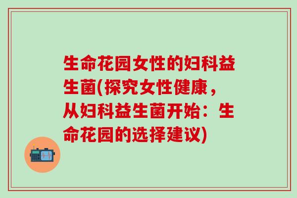 生命花园女性的益生菌(探究女性健康，从益生菌开始：生命花园的选择建议)