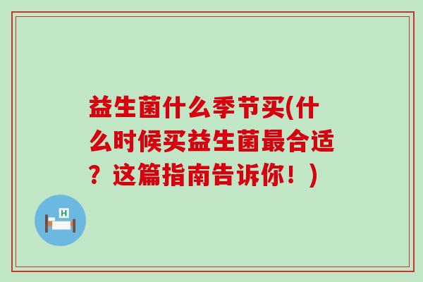 益生菌什么季节买(什么时候买益生菌合适？这篇指南告诉你！)