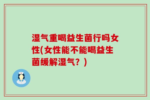 湿气重喝益生菌行吗女性(女性能不能喝益生菌缓解湿气？)