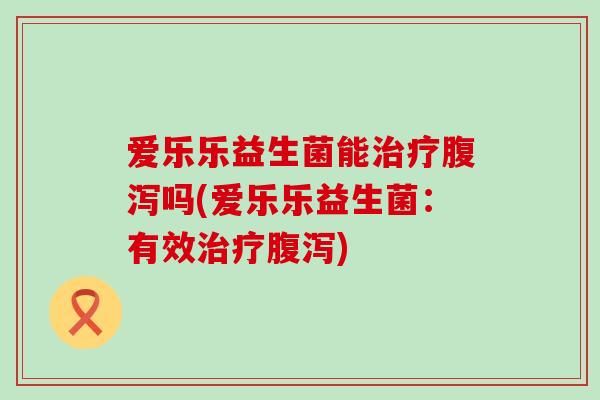 爱乐乐益生菌能吗(爱乐乐益生菌：有效)