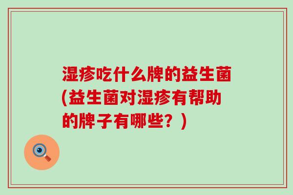 吃什么牌的益生菌(益生菌对有帮助的牌子有哪些？)