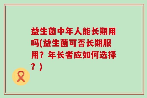 益生菌中年人能长期用吗(益生菌可否长期服用？年长者应如何选择？)