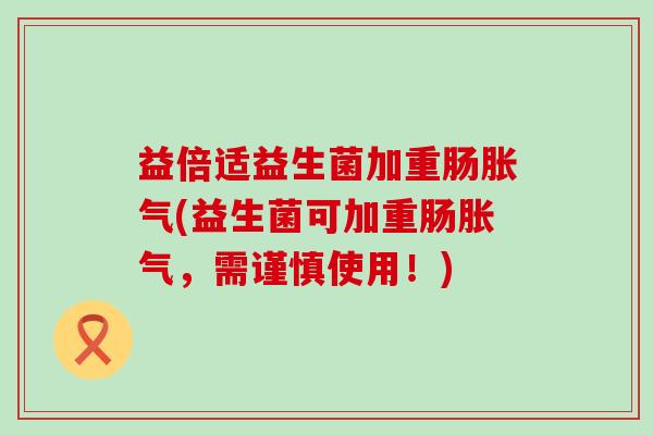 益倍适益生菌加重肠(益生菌可加重肠，需谨慎使用！)