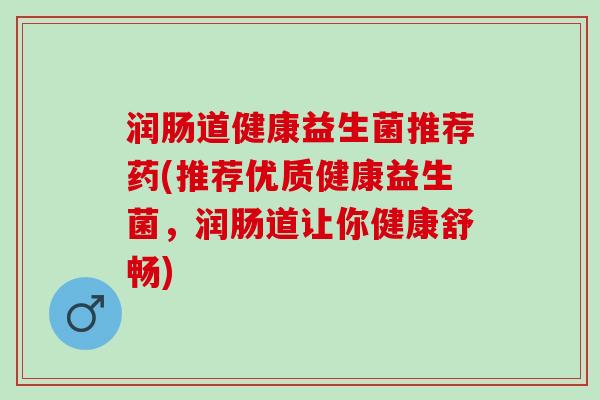 润肠道健康益生菌推荐药(推荐优质健康益生菌，润肠道让你健康舒畅)