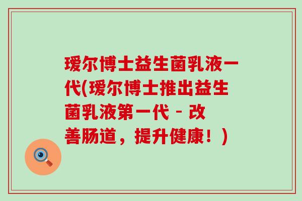 瑷尔博士益生菌乳液一代(瑷尔博士推出益生菌乳液第一代 - 改善肠道，提升健康！)