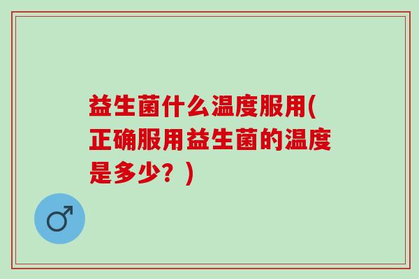 益生菌什么温度服用(正确服用益生菌的温度是多少？)