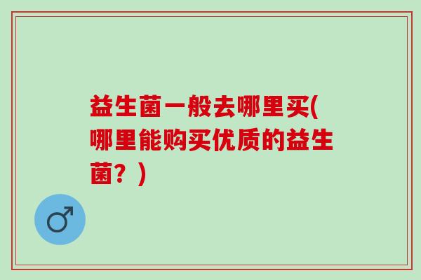 益生菌一般去哪里买(哪里能购买优质的益生菌？)