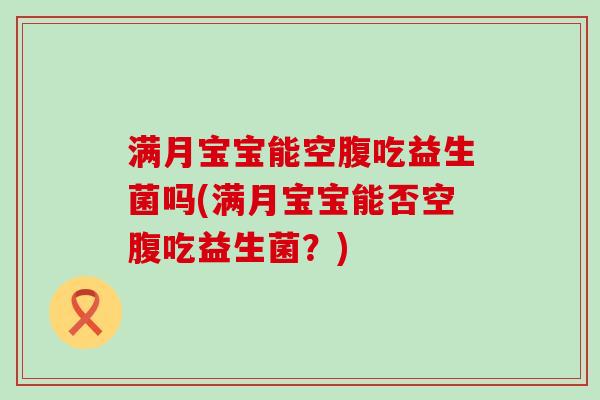 满月宝宝能空腹吃益生菌吗(满月宝宝能否空腹吃益生菌？)