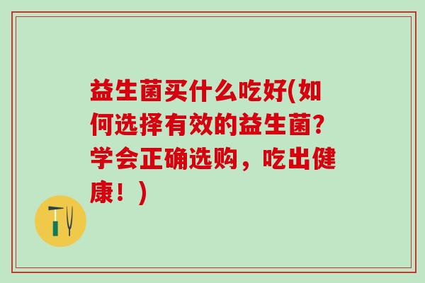 益生菌买什么吃好(如何选择有效的益生菌？学会正确选购，吃出健康！)