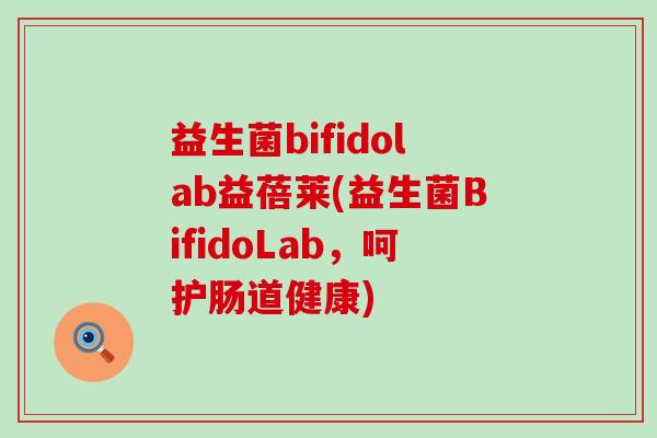 益生菌bifidolab益蓓莱(益生菌BifidoLab，呵护肠道健康)