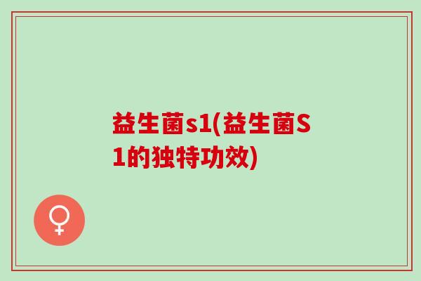 益生菌s1(益生菌S1的独特功效)