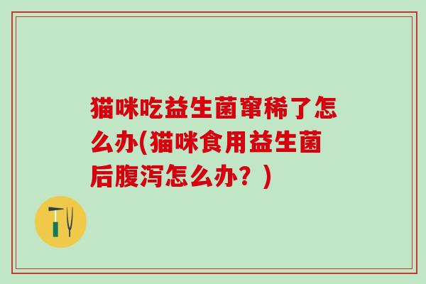 猫咪吃益生菌窜稀了怎么办(猫咪食用益生菌后怎么办？)