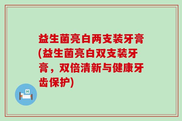 益生菌亮白两支装牙膏(益生菌亮白双支装牙膏，双倍清新与健康牙齿保护)