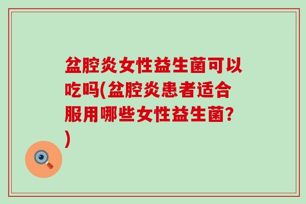 盆腔炎女性益生菌可以吃吗(盆腔炎患者适合服用哪些女性益生菌？)