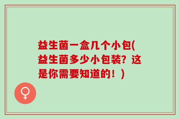 益生菌一盒几个小包(益生菌多少小包装？这是你需要知道的！)