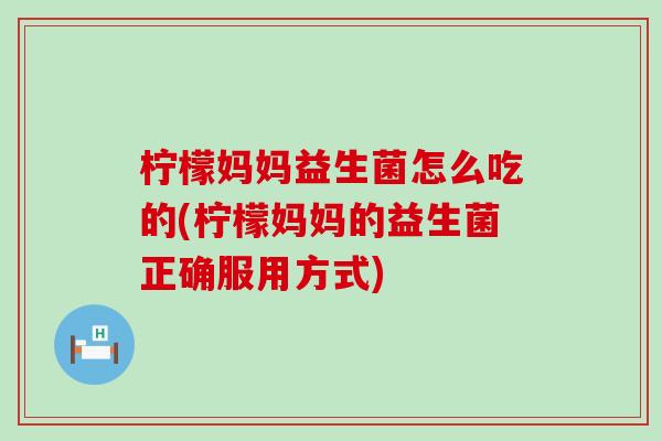 柠檬妈妈益生菌怎么吃的(柠檬妈妈的益生菌正确服用方式)