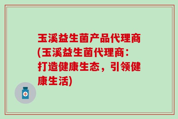 玉溪益生菌产品代理商(玉溪益生菌代理商：打造健康生态，引领健康生活)