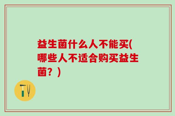 益生菌什么人不能买(哪些人不适合购买益生菌？)