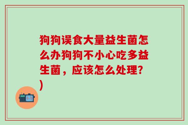 狗狗误食大量益生菌怎么办狗狗不小心吃多益生菌，应该怎么处理？)