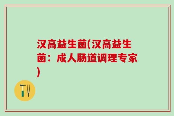 汉高益生菌(汉高益生菌：成人肠道调理专家)