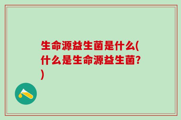 生命源益生菌是什么(什么是生命源益生菌？)