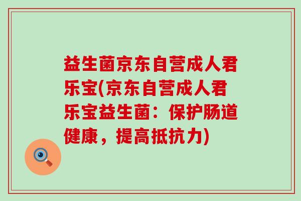 益生菌京东自营成人君乐宝(京东自营成人君乐宝益生菌：保护肠道健康，提高)