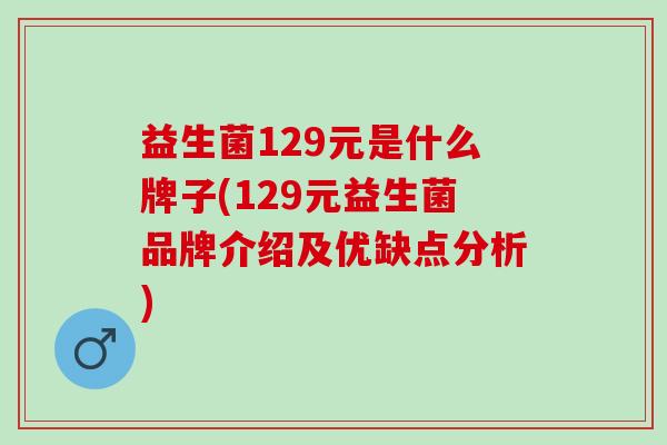 益生菌129元是什么牌子(129元益生菌品牌介绍及优缺点分析)