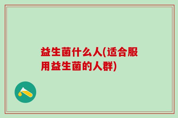 益生菌什么人(适合服用益生菌的人群)